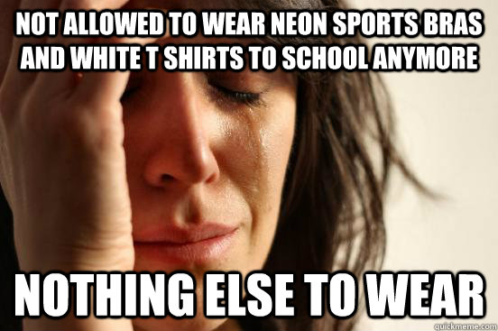 not allowed to wear neon sports bras and white t shirts to school anymore  nothing else to wear  First World Problems