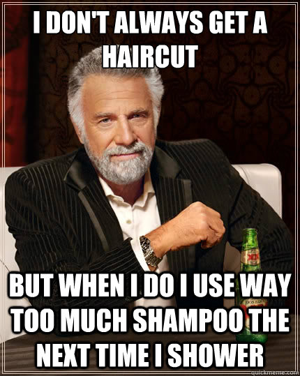 I don't always get a haircut but when i do i use way too much shampoo the next time i shower  The Most Interesting Man In The World