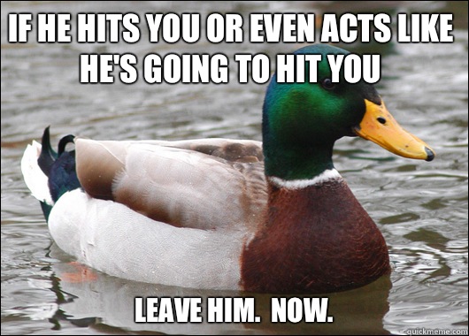 If he hits you or even acts like he's going to hit you Leave him.  NOW.  Actual Advice Mallard