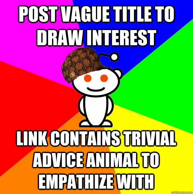 Post vague title to draw interest link contains trivial advice animal to empathize with  Scumbag Redditor