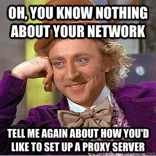 Oh, you know nothing about your network Tell me again about how you'd like to set up a proxy server  Condescending Wonka