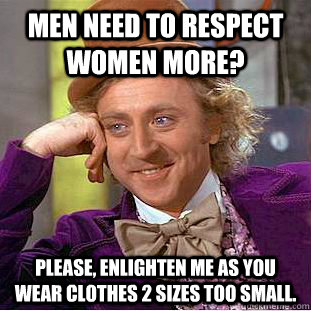 Men need to respect women more? Please, enlighten me as you wear clothes 2 sizes too small.  Condescending Wonka