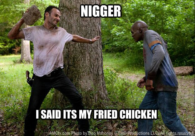 i said its my fried chicken Nigger  ZOMBIES