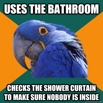 uses the bathroom checks the shower curtain to make sure nobody is inside  Paranoid Parrot