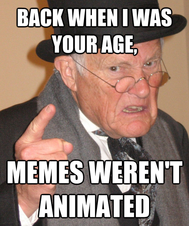 BACK WHEN I WAS YOUR AGE, MEMES WEREN'T ANIMATED  back in my day