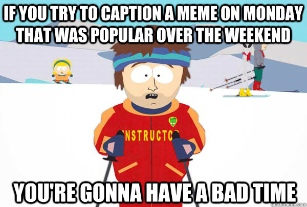 If you try to caption a meme on Monday that was popular over the weekend You're gonna have a bad time  Super Cool Ski Instructor