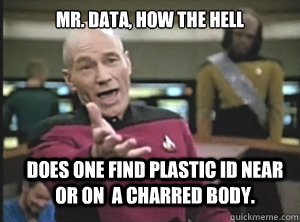 mr. data, how the hell does one find plastic id near or on  a charred body.   Annoyed Picard