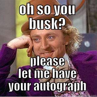 wannabe musicians.  - OH SO YOU BUSK? PLEASE LET ME HAVE YOUR AUTOGRAPH Condescending Wonka