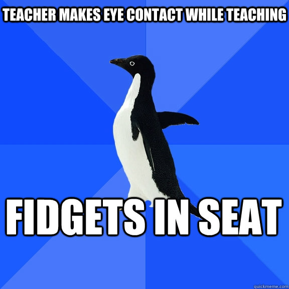 Teacher makes eye contact while teaching Fidgets in seat  Socially Awkward Penguin