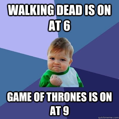 Walking Dead is on at 6 Game of Thrones is on at 9  Success Kid