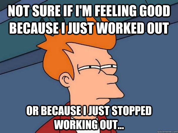 Not sure if I'm feeling good because I just worked out Or because i just stopped working out...  Futurama Fry