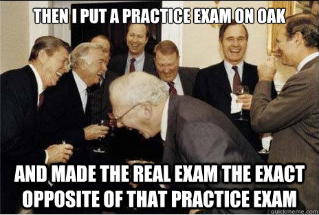 Then I put a practice exam on OAK and made the real exam the exact opposite of that practice exam  Laughing professors