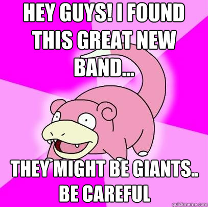 Hey Guys! I found this great new band... They Might Be Giants.. Be careful    Slowpoke