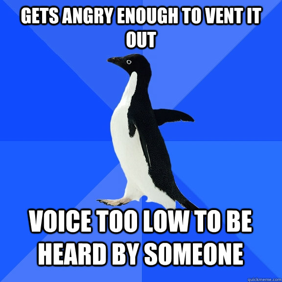 Gets angry enough to vent it out Voice too low to be heard by someone  Socially Awkward Penguin