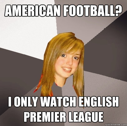 American Football? I only watch English Premier League  Musically Oblivious 8th Grader
