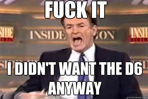 fuck it I didn't want the d6 anyway  Fuck It Bill OReilly