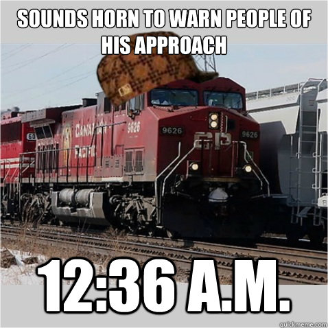Sounds horn to warn people of his approach 12:36 a.m.  Scumbag Train