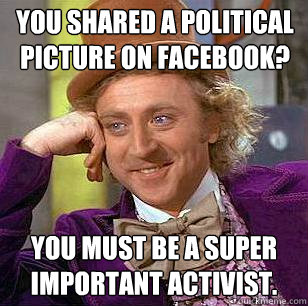 You shared a political picture on Facebook? You must be a super important activist.  Condescending Wonka