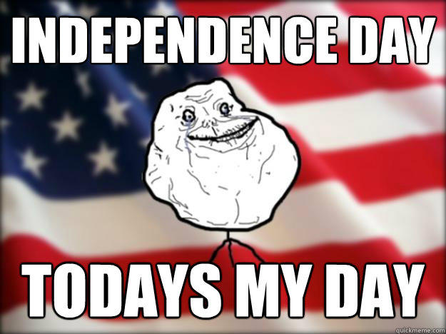 independence day Todays my day - independence day Todays my day  Forever Alone Independence Day