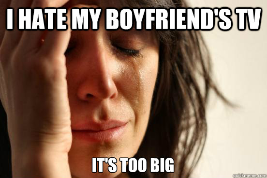 I hate my boyfriend's tv It's too big - I hate my boyfriend's tv It's too big  First World Problems