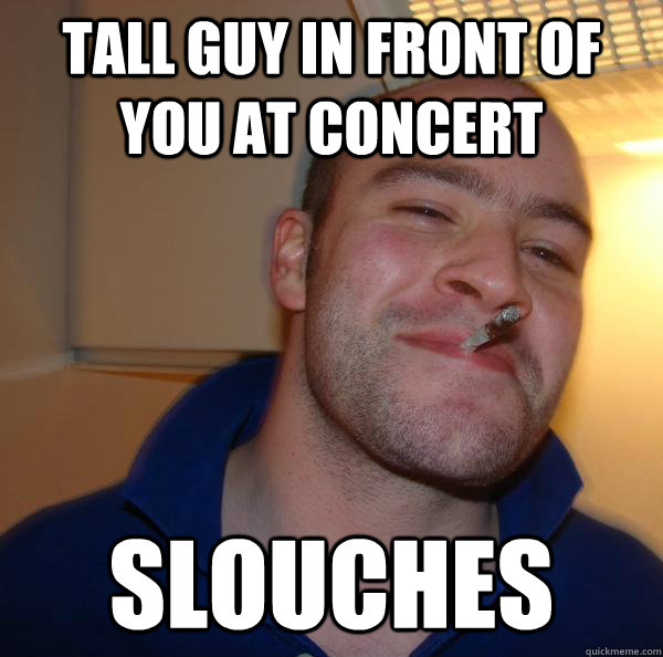 tall guy in front of you at concert slouches - tall guy in front of you at concert slouches  Misc
