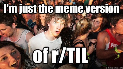 I'm just the meme version of r/TIL  Sudden Clarity Clarence