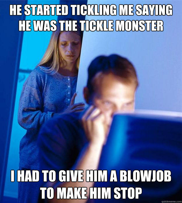 He started tickling me saying he was the tickle monster I had to give him a blowjob to make him stop  