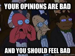 Your opinions are bad and you should feel bad  Zoidberg
