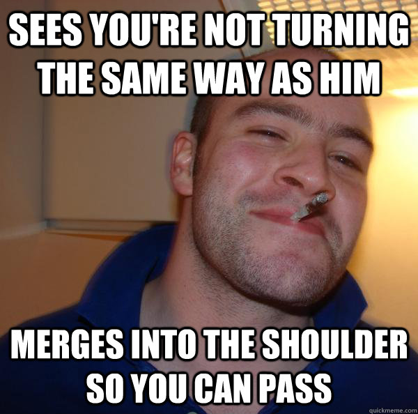 Sees you're not turning the same way as him Merges into the shoulder so you can pass - Sees you're not turning the same way as him Merges into the shoulder so you can pass  Misc