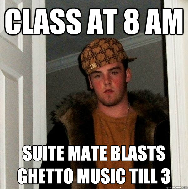 Class at 8 AM Suite Mate blasts ghetto music till 3  Scumbag Steve