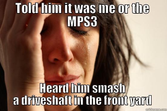 TOLD HIM IT WAS ME OR THE MPS3 HEARD HIM SMASH A DRIVESHAFT IN THE FRONT YARD First World Problems