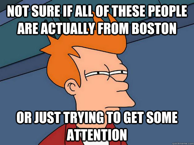 Not sure if all of these people are actually from Boston Or just trying to get some attention  Skeptical fry
