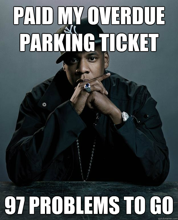 Paid my overdue parking ticket 97 problems to go - Paid my overdue parking ticket 97 problems to go  Jay Z Problems