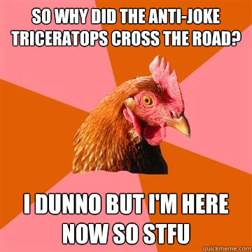 So why did the Anti-Joke triceratops cross the road? I dunno but I'm here now so stfu  Anti-Joke Chicken