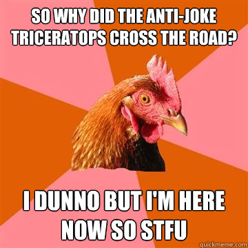 So why did the Anti-Joke triceratops cross the road? I dunno but I'm here now so stfu - So why did the Anti-Joke triceratops cross the road? I dunno but I'm here now so stfu  Anti-Joke Chicken