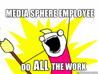 Media sphere employee Do ALL The work  All The Things