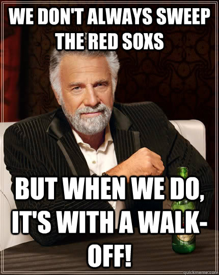 We don't always sweep the red soxs but when we do, it's with a walk-off!  The Most Interesting Man In The World