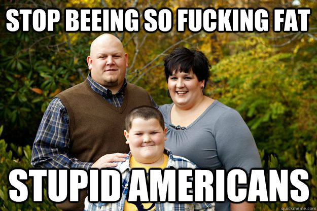 stop beeing so fucking fat stupid americans  Happy American Family