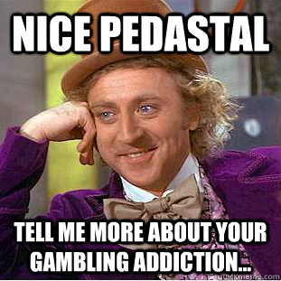 nice pedastal tell me more about your gambling addiction...  Condescending Wonka