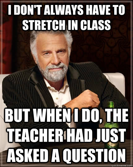 I don't always have to stretch in class but when I do, the teacher had just asked a question  The Most Interesting Man In The World