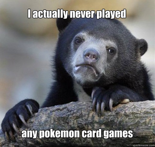 I actually never played  any pokemon card games  Confession Bear Eating