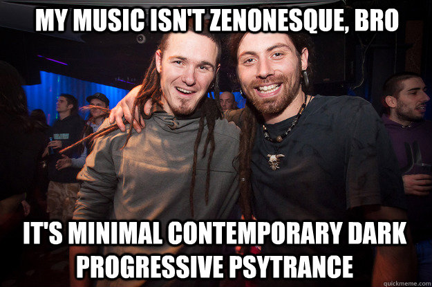 My music isn't zenonesque, bro it's minimal contemporary dark progressive psytrance - My music isn't zenonesque, bro it's minimal contemporary dark progressive psytrance  Cool Psytrance Bros