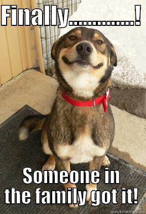 FINALLY..............!  SOMEONE IN THE FAMILY GOT IT! Good Dog Greg