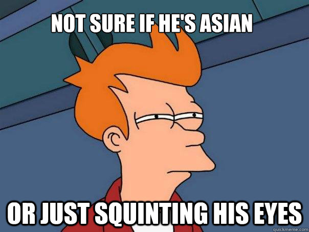 Not sure if he's asian Or just squinting his eyes  Futurama Fry