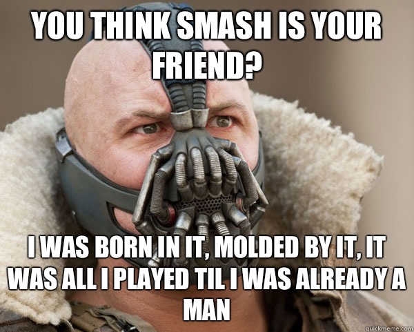 You think SMASH is your friend? I was born in it, molded by it, it was all i played til i was already a man  Bane Connery
