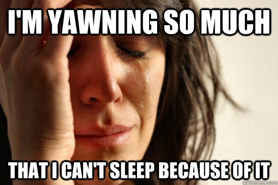 I'm yawning so much that I can't sleep because of it  First World Problems