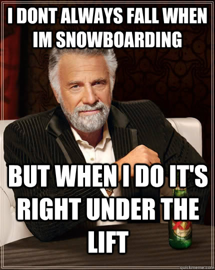 i dont always fall when im snowboarding but when i do it's right under the lift  The Most Interesting Man In The World