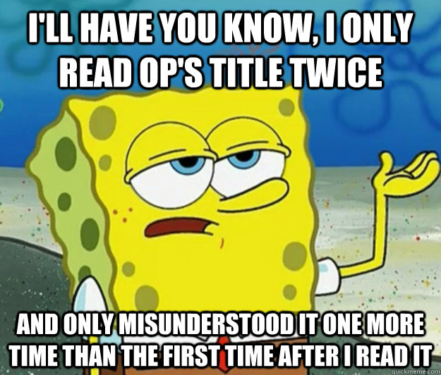I'll have you know, I only read OP's title twice And only misunderstood it one more time than the first time after i read it - I'll have you know, I only read OP's title twice And only misunderstood it one more time than the first time after i read it  Tough Spongebob