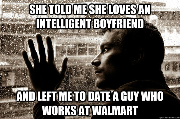 she told me she loves an intelligent boyfriend and left me to date a guy who works at walmart  Over-Educated Problems
