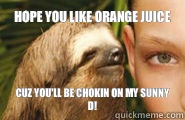 Hope you like orange juice Cuz you'll be chokin on my Sunny D!  Creepy Sloth